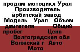 продам мотоцикл Урал › Производитель ­ ирбитский завод › Модель ­ Урал › Объем двигателя ­ 454 › Общий пробег ­ 20 000 › Цена ­ 30 000 - Волгоградская обл., Волжский г. Авто » Мото   